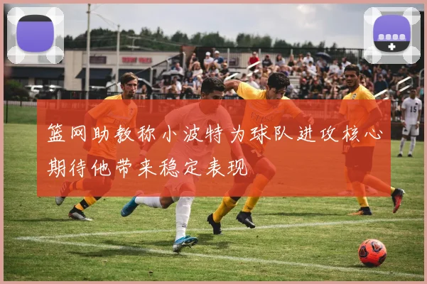 篮网助教称小波特为球队进攻核心期待他带来稳定表现