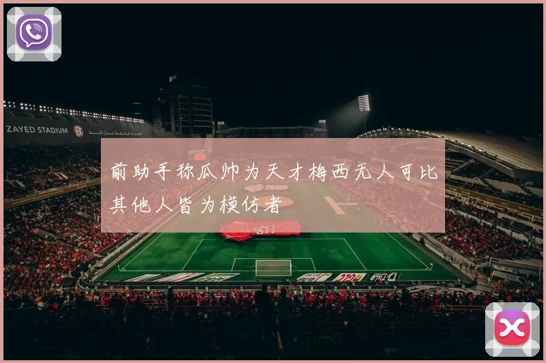 前助手称瓜帅为天才梅西无人可比其他人皆为模仿者