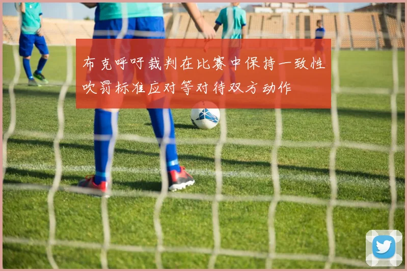 布克呼吁裁判在比赛中保持一致性吹罚标准应对等对待双方动作