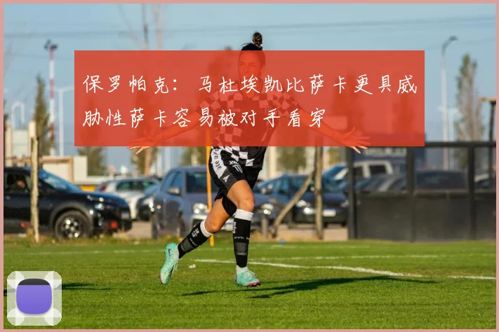 保罗帕克：马杜埃凯比萨卡更具威胁性萨卡容易被对手看穿