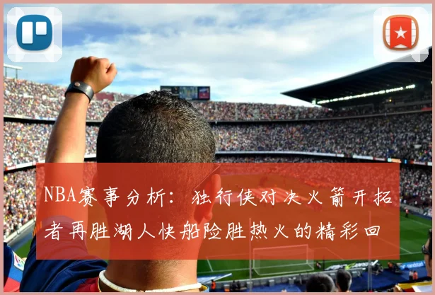 NBA赛事分析：独行侠对决火箭开拓者再胜湖人快船险胜热火的精彩回顾