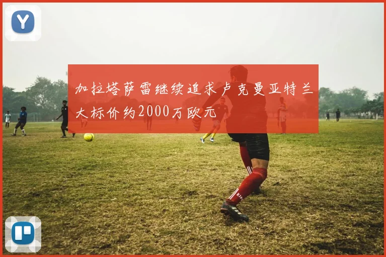 加拉塔萨雷继续追求卢克曼亚特兰大标价约2000万欧元