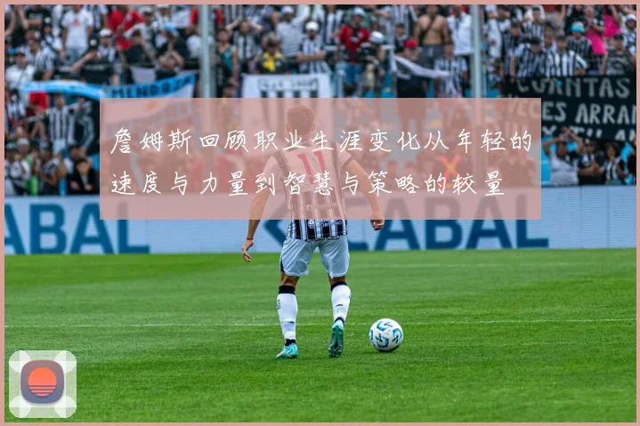 詹姆斯回顾职业生涯变化从年轻的速度与力量到智慧与策略的较量
