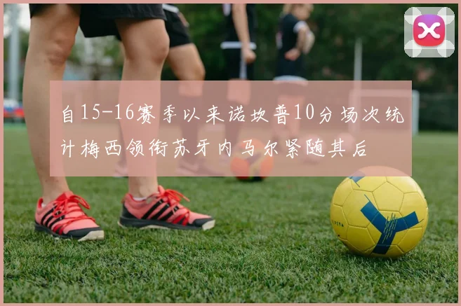 自15-16赛季以来诺坎普10分场次统计梅西领衔苏牙内马尔紧随其后