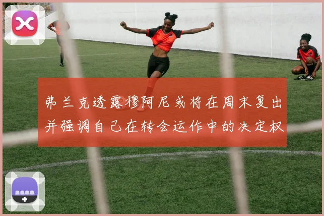 弗兰克透露穆阿尼或将在周末复出并强调自己在转会运作中的决定权