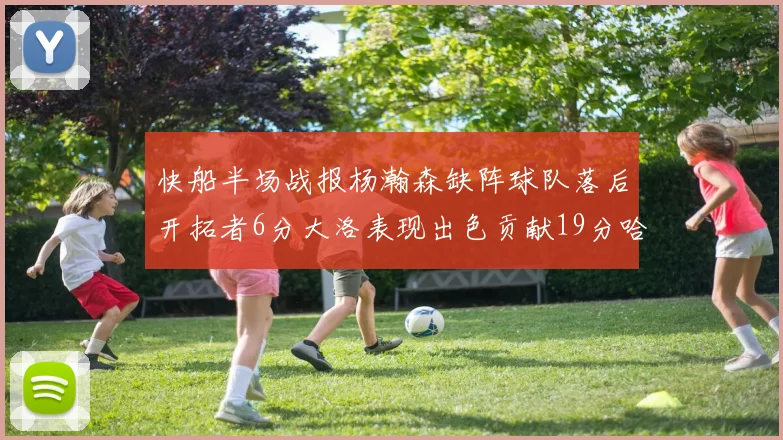 快船半场战报杨瀚森缺阵球队落后开拓者6分大洛表现出色贡献19分哈登也有14分进账