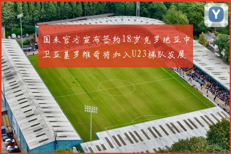 国米官方宣布签约18岁克罗地亚中卫亚基罗维奇将加入U23梯队发展