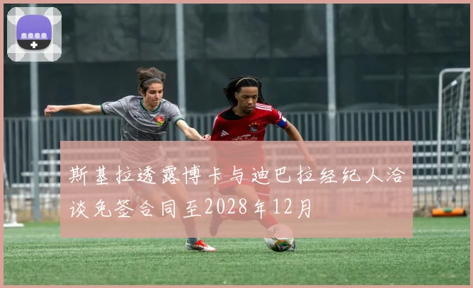 斯基拉透露博卡与迪巴拉经纪人洽谈免签合同至2028年12月