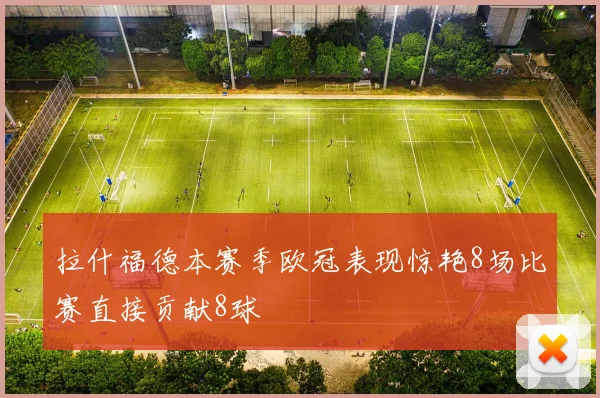 拉什福德本赛季欧冠表现惊艳8场比赛直接贡献8球