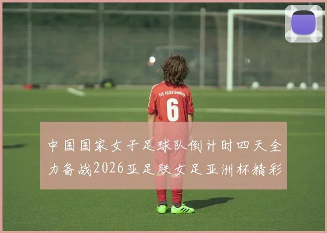 中国国家女子足球队倒计时四天全力备战2026亚足联女足亚洲杯精彩即将开启