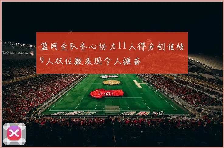 篮网全队齐心协力11人得分创佳绩9人双位数表现令人振奋