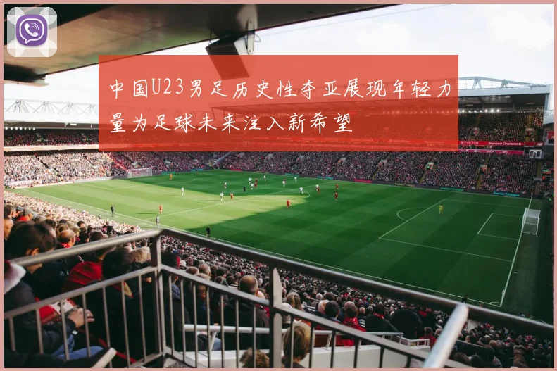 中国U23男足历史性夺亚展现年轻力量为足球未来注入新希望