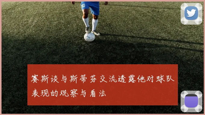 赛斯谈与斯蒂芬交流透露他对球队表现的观察与看法