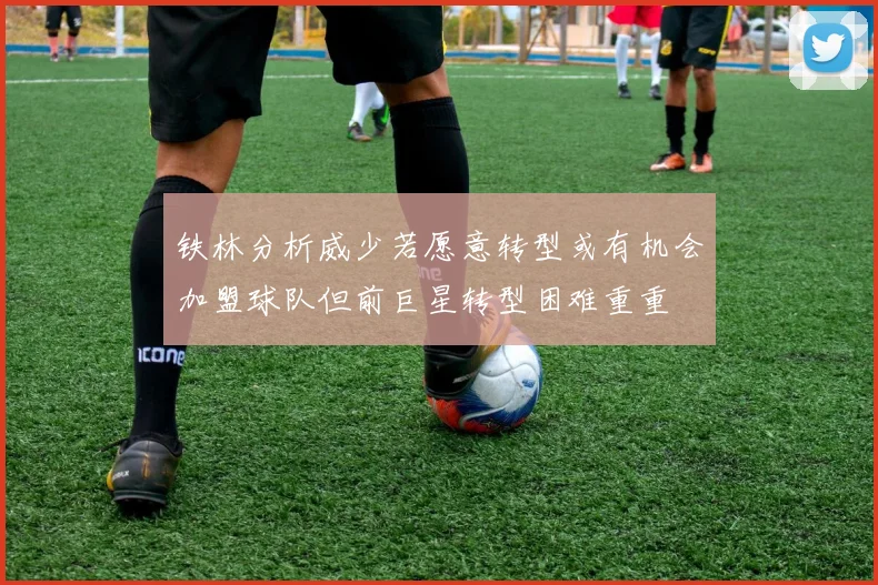 铁林分析威少若愿意转型或有机会加盟球队但前巨星转型困难重重