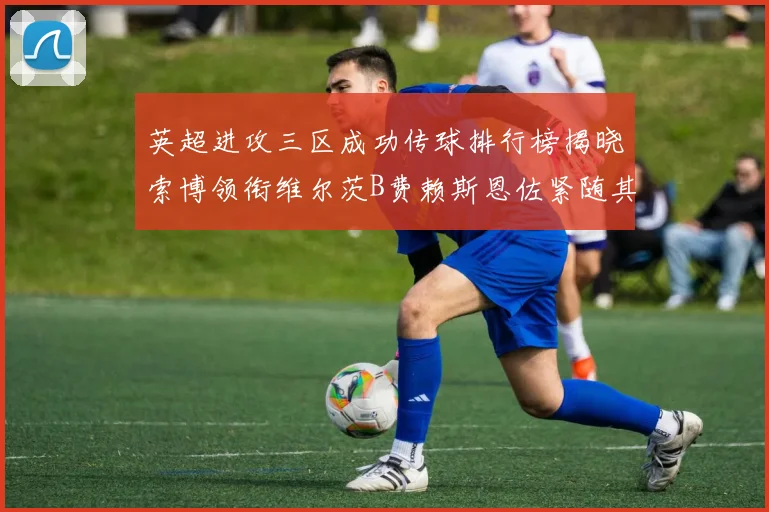 英超进攻三区成功传球排行榜揭晓索博领衔维尔茨B费赖斯恩佐紧随其后