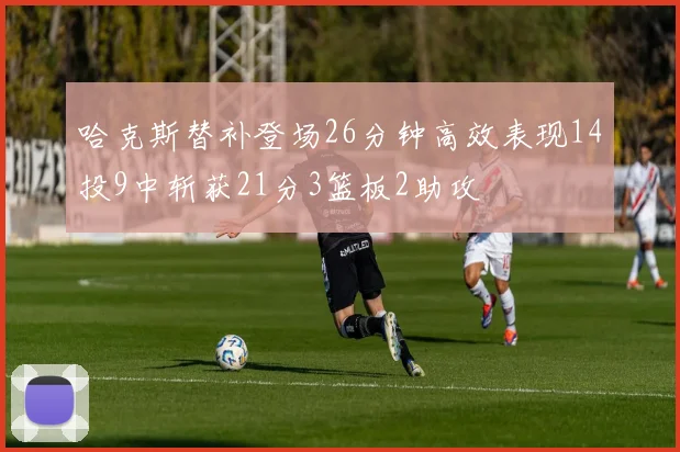 哈克斯替补登场26分钟高效表现14投9中斩获21分3篮板2助攻