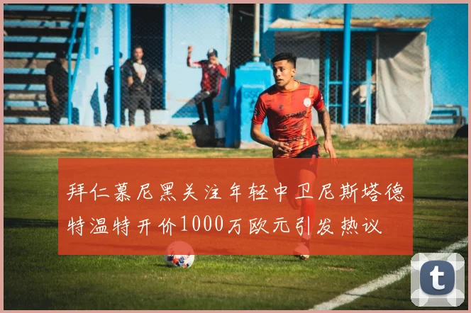 拜仁慕尼黑关注年轻中卫尼斯塔德特温特开价1000万欧元引发热议