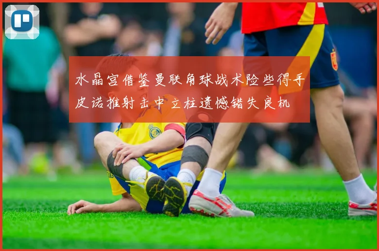 水晶宫借鉴曼联角球战术险些得手皮诺推射击中立柱遗憾错失良机