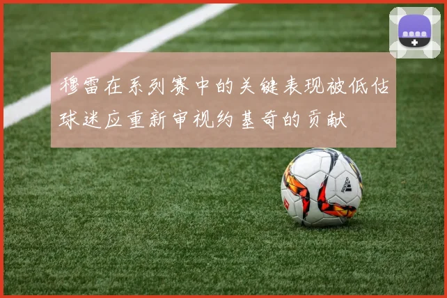 穆雷在系列赛中的关键表现被低估球迷应重新审视约基奇的贡献