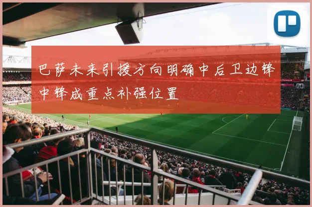 巴萨未来引援方向明确中后卫边锋中锋成重点补强位置