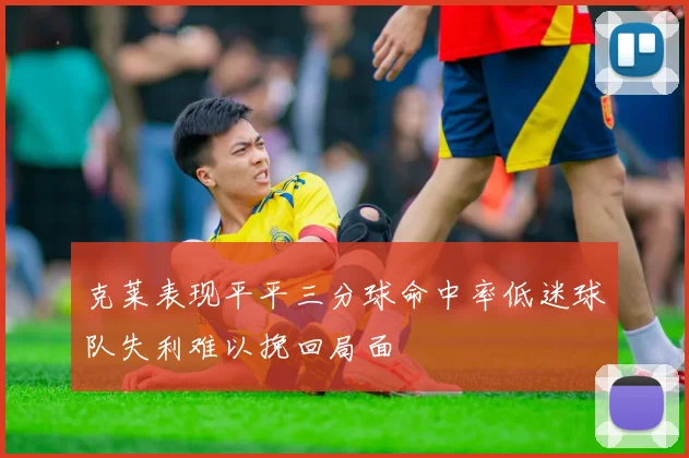 克莱表现平平三分球命中率低迷球队失利难以挽回局面