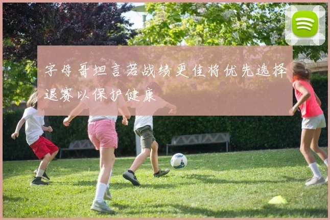 字母哥坦言若战绩更佳将优先选择退赛以保护健康