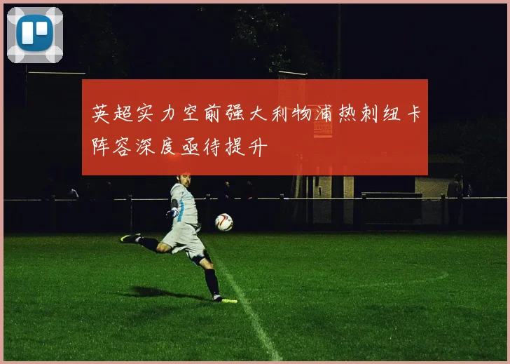 英超实力空前强大利物浦热刺纽卡阵容深度亟待提升