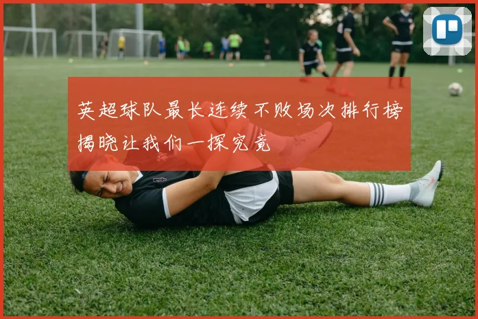 英超球队最长连续不败场次排行榜揭晓让我们一探究竟