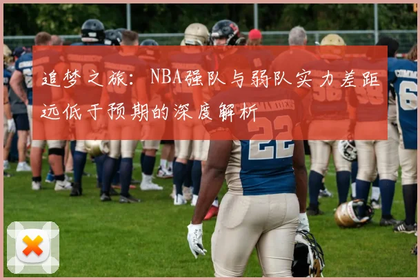 追梦之旅：NBA强队与弱队实力差距远低于预期的深度解析