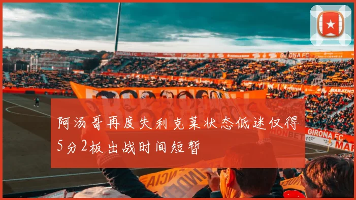阿汤哥再度失利克莱状态低迷仅得5分2板出战时间短暂