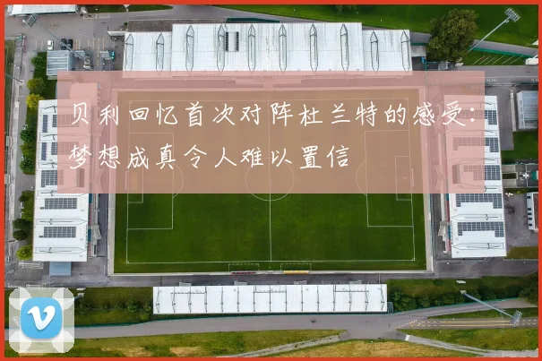 贝利回忆首次对阵杜兰特的感受：梦想成真令人难以置信