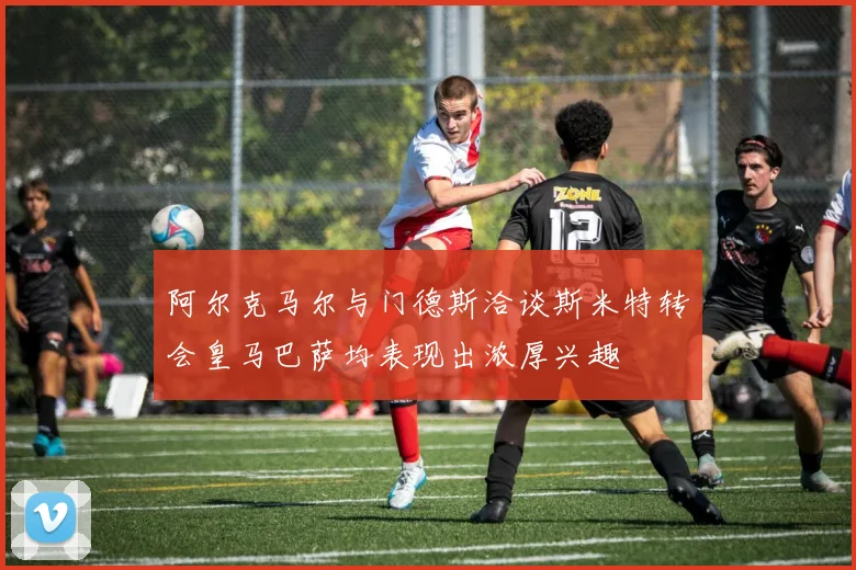 阿尔克马尔与门德斯洽谈斯米特转会皇马巴萨均表现出浓厚兴趣