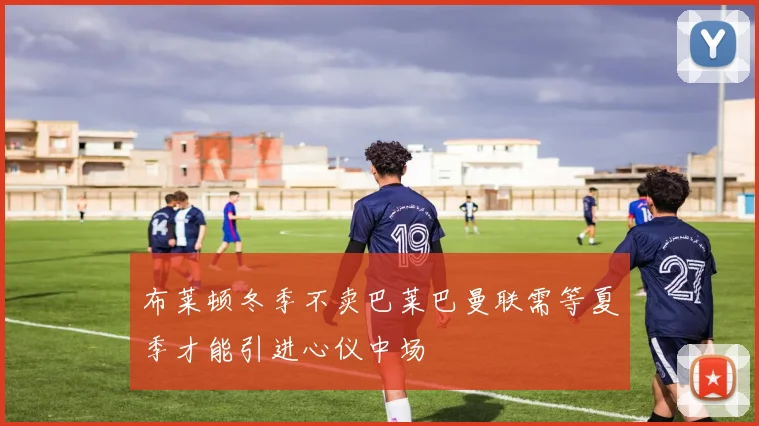 布莱顿冬季不卖巴莱巴曼联需等夏季才能引进心仪中场
