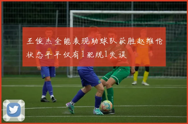 王俊杰全能表现助球队获胜赵维伦状态平平仅有1犯规1失误