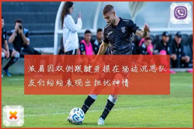 浓眉因双侧跟腱劳损在场边沉思队友们纷纷表现出担忧神情