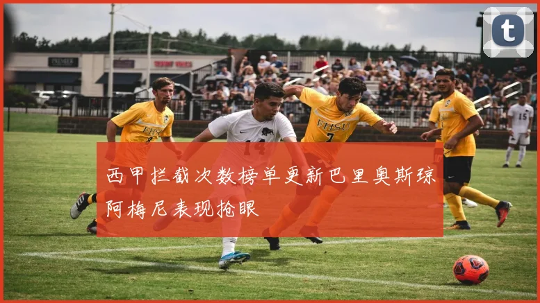 西甲拦截次数榜单更新巴里奥斯琼阿梅尼表现抢眼