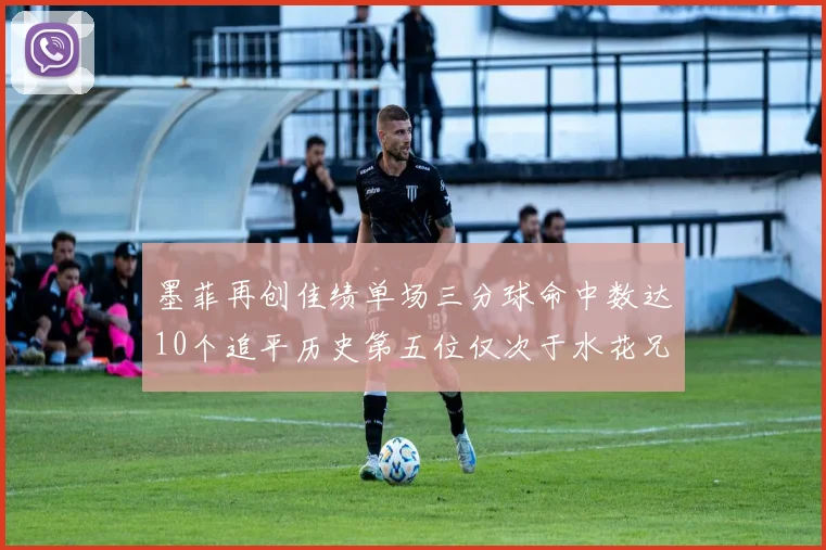 墨菲再创佳绩单场三分球命中数达10个追平历史第五位仅次于水花兄弟和利登