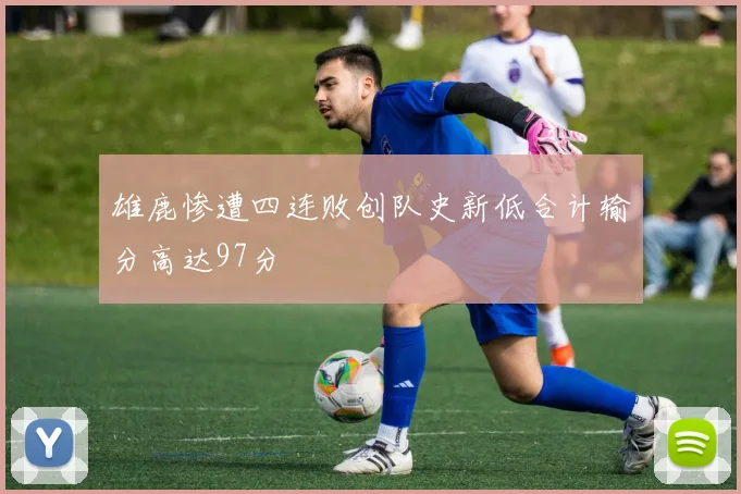雄鹿惨遭四连败创队史新低合计输分高达97分