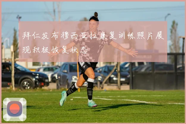 拜仁发布穆西亚拉康复训练照片展现积极恢复状态