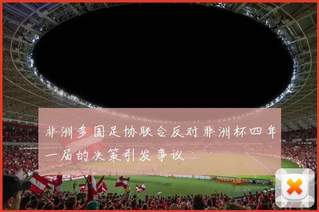 非洲多国足协联合反对非洲杯四年一届的决策引发争议