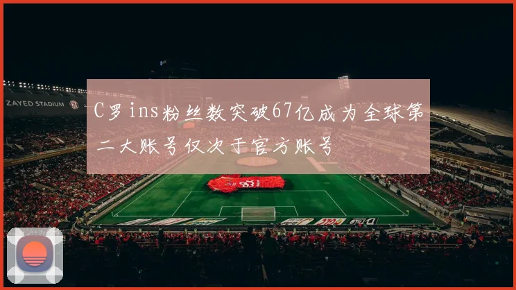 C罗ins粉丝数突破67亿成为全球第二大账号仅次于官方账号