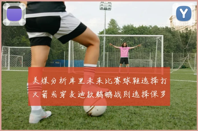 美媒分析库里未来比赛球鞋选择打火箭或穿麦迪款鹈鹕战则选择保罗PE