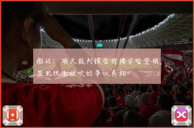 船记：明天裁判报告将揭示哈登明显犯规未被吹的争议真相