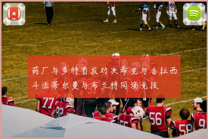 药厂与多特首发对决希克与吉拉西斗法蒂尔曼与布兰特同场竞技