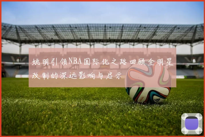 姚明引领NBA国际化之路回顾全明星改制的深远影响与启示