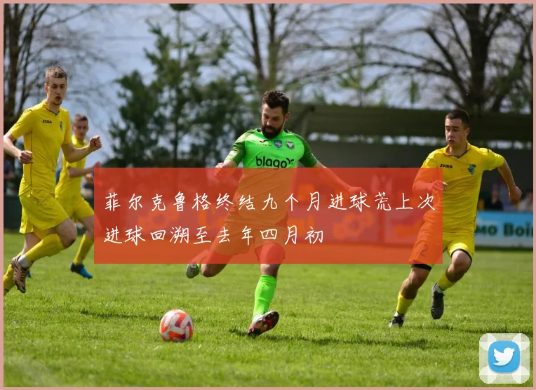 菲尔克鲁格终结九个月进球荒上次进球回溯至去年四月初