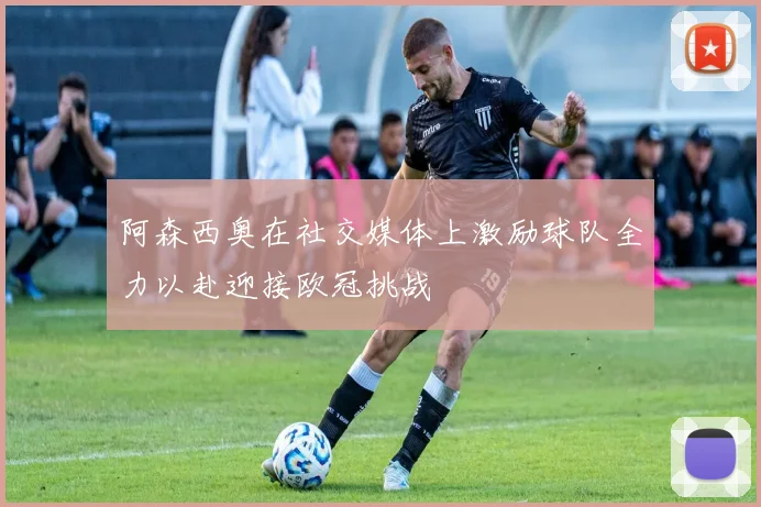 阿森西奥在社交媒体上激励球队全力以赴迎接欧冠挑战
