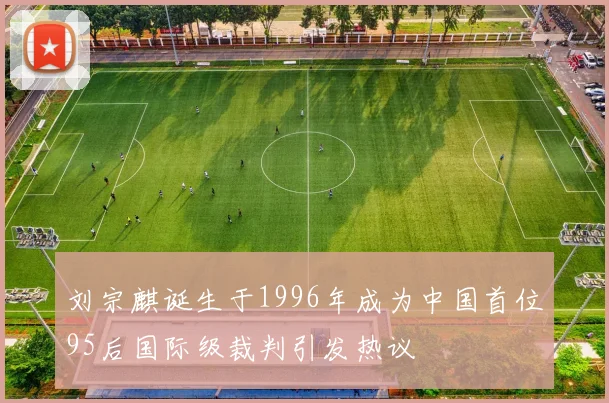 刘宗麒诞生于1996年成为中国首位95后国际级裁判引发热议