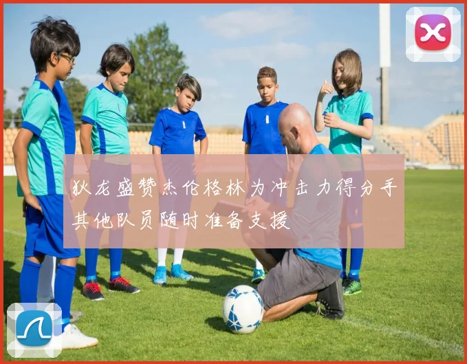 狄龙盛赞杰伦格林为冲击力得分手其他队员随时准备支援