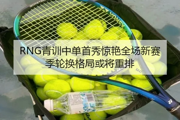 RNG青训中单首秀惊艳全场新赛季轮换格局或将重排（BOWWAYSPORTS）